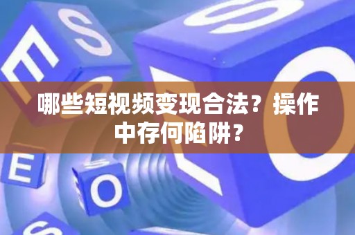 哪些短视频变现合法？操作中存何陷阱？